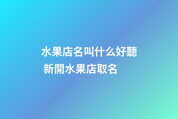 水果店名叫什么好聽 新開水果店取名